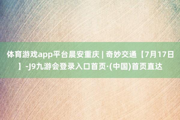 体育游戏app平台晨安重庆 | 奇妙交通【7月17日】-J9九游会登录入口首页·(中国)首页直达