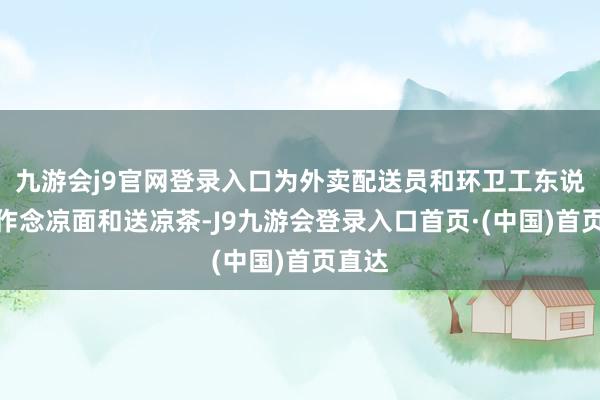 九游会j9官网登录入口为外卖配送员和环卫工东说念主作念凉面和送凉茶-J9九游会登录入口首页·(中国)首页直达