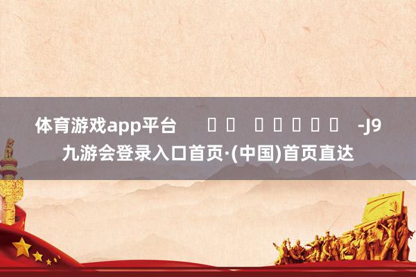 体育游戏app平台      		  					  -J9九游会登录入口首页·(中国)首页直达