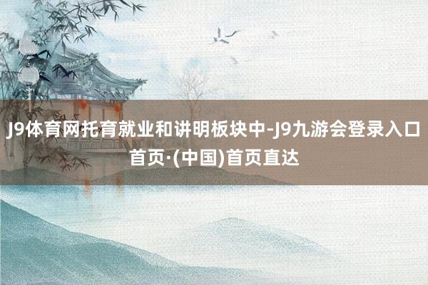 J9体育网托育就业和讲明板块中-J9九游会登录入口首页·(中国)首页直达