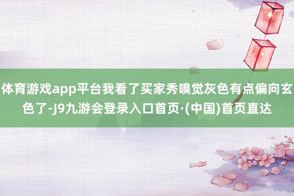 体育游戏app平台我看了买家秀嗅觉灰色有点偏向玄色了-J9九游会登录入口首页·(中国)首页直达