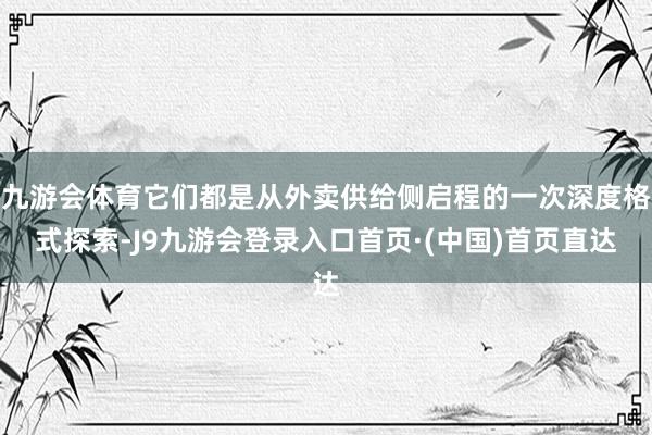 九游会体育它们都是从外卖供给侧启程的一次深度格式探索-J9九游会登录入口首页·(中国)首页直达