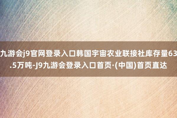 九游会j9官网登录入口韩国宇宙农业联接社库存量63.5万吨-J9九游会登录入口首页·(中国)首页直达