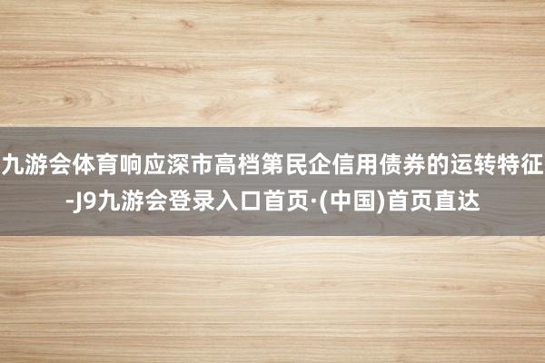 九游会体育响应深市高档第民企信用债券的运转特征-J9九游会登录入口首页·(中国)首页直达