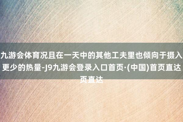 九游会体育况且在一天中的其他工夫里也倾向于摄入更少的热量-J9九游会登录入口首页·(中国)首页直达
