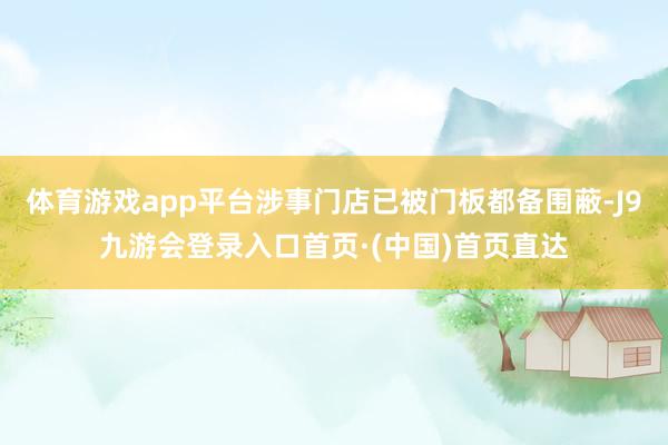 体育游戏app平台涉事门店已被门板都备围蔽-J9九游会登录入口首页·(中国)首页直达