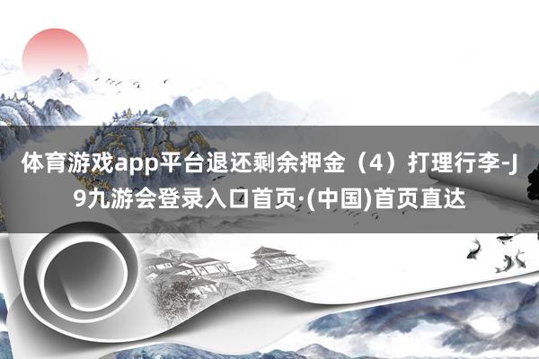 体育游戏app平台退还剩余押金（4）打理行李-J9九游会登录入口首页·(中国)首页直达