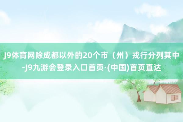 J9体育网除成都以外的20个市（州）戎行分列其中-J9九游会登录入口首页·(中国)首页直达