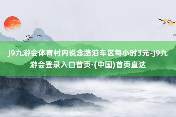J9九游会体育村内说念路泊车区每小时3元-J9九游会登录入口首页·(中国)首页直达