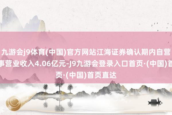九游会j9体育(中国)官方网站江海证券确认期内自营业求竣事营业收入4.06亿元-J9九游会登录入口首页·(中国)首页直达