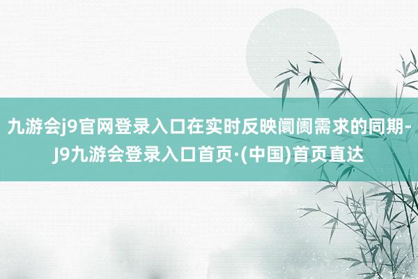 九游会j9官网登录入口在实时反映阛阓需求的同期-J9九游会登录入口首页·(中国)首页直达